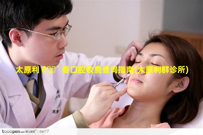 太原利 🌴 香口腔收费查询指南(太原利群诊所)